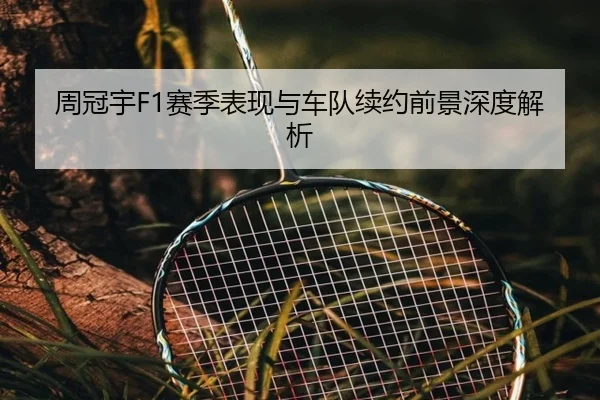 周冠宇F1赛季表现与车队续约前景深度解析